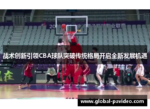 战术创新引领CBA球队突破传统格局开启全新发展机遇 战术创新引领CBA球队突破传统格局开启全新发展机遇