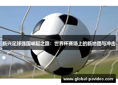 新兴足球强国崛起之路：世界杯赛场上的新地图与冲击