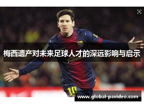 梅西遗产对未来足球人才的深远影响与启示 梅西遗产对未来足球人才的深远影响与启示