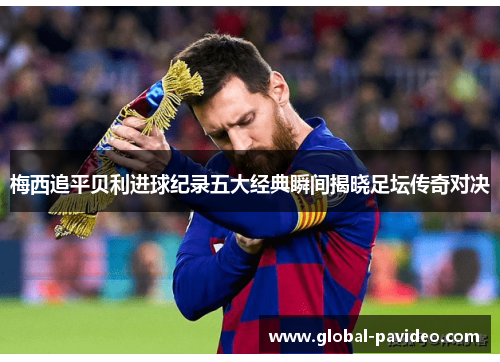 梅西追平贝利进球纪录五大经典瞬间揭晓足坛传奇对决 梅西追平贝利进球纪录五大经典瞬间揭晓足坛传奇对决