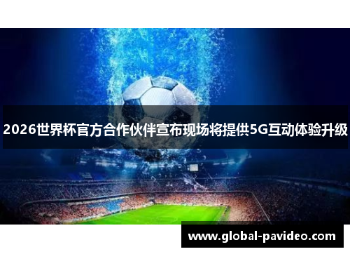 2026世界杯官方合作伙伴宣布现场将提供5G互动体验升级 2026世界杯官方合作伙伴宣布现场将提供5G互动体验升级
