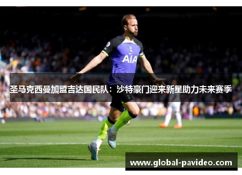 圣马克西曼加盟吉达国民队：沙特豪门迎来新星助力未来赛季