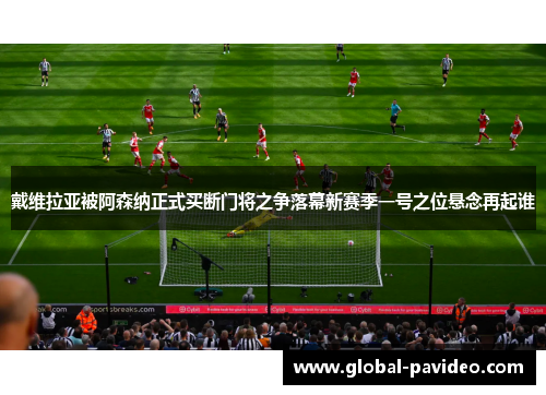 戴维拉亚被阿森纳正式买断门将之争落幕新赛季一号之位悬念再起谁