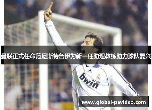 曼联正式任命范尼斯特鲁伊为新一任助理教练助力球队复兴