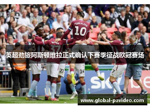 英超劲旅阿斯顿维拉正式确认下赛季征战欧冠赛场