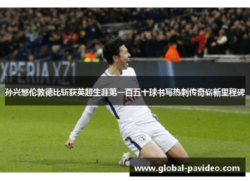 孙兴慜伦敦德比斩获英超生涯第一百五十球书写热刺传奇崭新里程碑