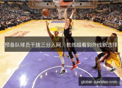 预备队球员干拔三分入网，教练组看到外线新选择